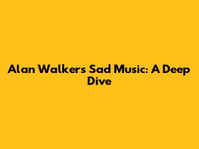 Alan Walker's Sad Music: A Deep Dive