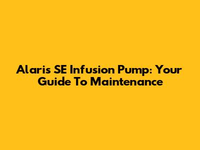 Alaris SE Infusion Pump: Your Guide To Maintenance