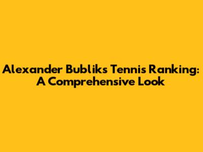 Alexander Bublik's Tennis Ranking: A Comprehensive Look