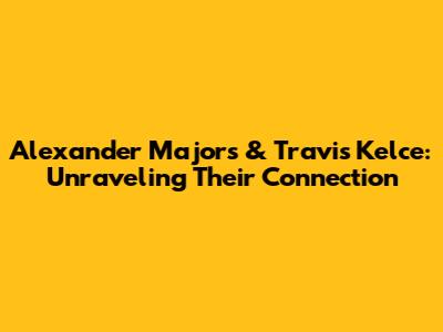 Alexander Majors & Travis Kelce: Unraveling Their Connection