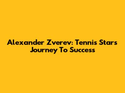 Alexander Zverev: Tennis Star's Journey To Success