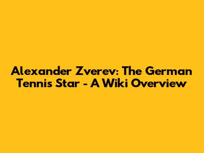 Alexander Zverev: The German Tennis Star - A Wiki Overview