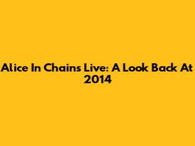 Alice In Chains Live: A Look Back At 2014