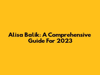 Alisa Balik: A Comprehensive Guide For 2023