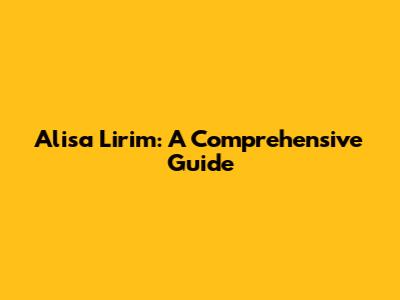 Alisa Lirim: A Comprehensive Guide