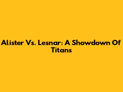 Alister Vs. Lesnar: A Showdown Of Titans