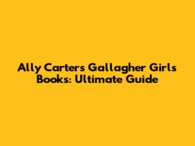 Ally Carter's Gallagher Girls Books: Ultimate Guide