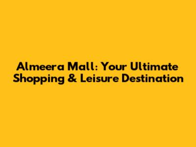 Almeera Mall: Your Ultimate Shopping & Leisure Destination