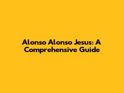 Alonso Alonso Jesus: A Comprehensive Guide