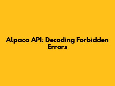 Alpaca API: Decoding Forbidden Errors
