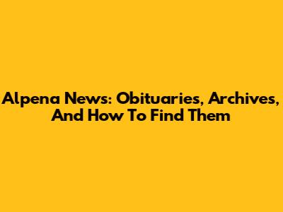 Alpena News: Obituaries, Archives, And How To Find Them