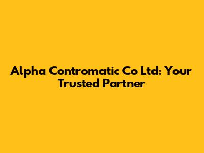 Alpha Contromatic Co Ltd: Your Trusted Partner