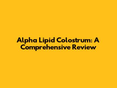 Alpha Lipid Colostrum: A Comprehensive Review