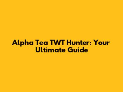 Alpha Tea TWT Hunter: Your Ultimate Guide