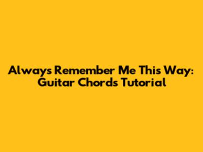 Always Remember Me This Way: Guitar Chords Tutorial