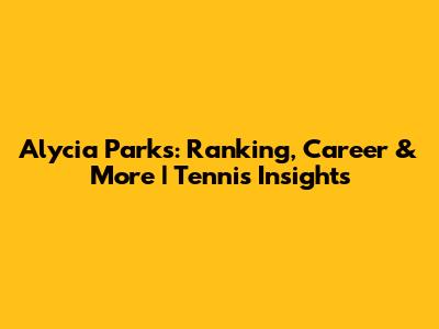 Alycia Parks: Ranking, Career & More | Tennis Insights