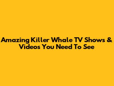 Amazing Killer Whale TV Shows & Videos You Need To See
