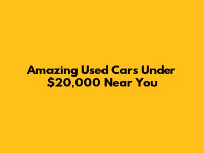 Amazing Used Cars Under $20,000 Near You