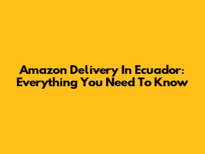 Amazon Delivery In Ecuador: Everything You Need To Know
