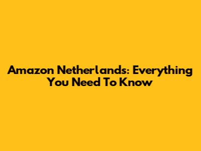 Amazon Netherlands: Everything You Need To Know