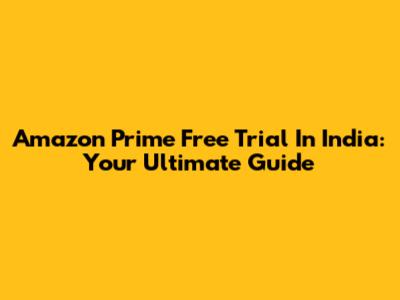 Amazon Prime Free Trial In India: Your Ultimate Guide