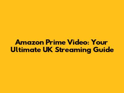 Amazon Prime Video: Your Ultimate UK Streaming Guide