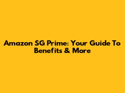 Amazon SG Prime: Your Guide To Benefits & More