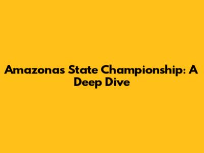 Amazonas State Championship: A Deep Dive