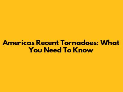 America's Recent Tornadoes: What You Need To Know