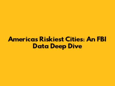 America's Riskiest Cities: An FBI Data Deep Dive