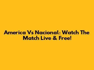 America Vs Nacional: Watch The Match Live & Free!