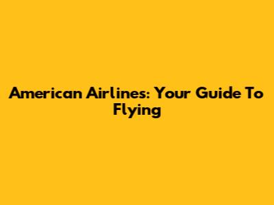 American Airlines: Your Guide To Flying