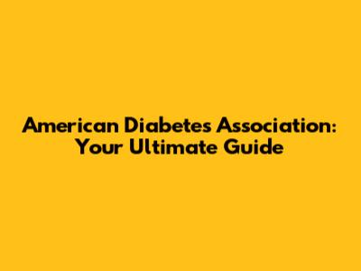 American Diabetes Association: Your Ultimate Guide