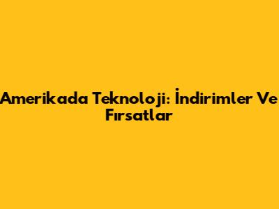 Amerika'da Teknoloji: İndirimler Ve Fırsatlar