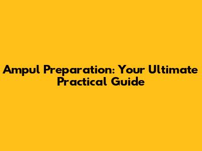 Ampul Preparation: Your Ultimate Practical Guide