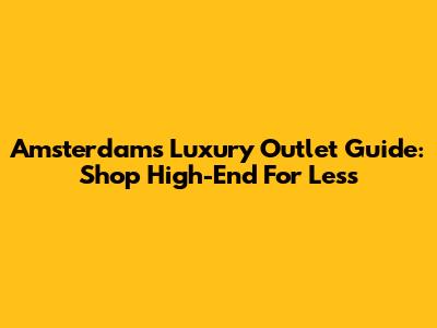 Amsterdam's Luxury Outlet Guide: Shop High-End For Less
