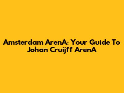 Amsterdam ArenA: Your Guide To Johan Cruijff ArenA