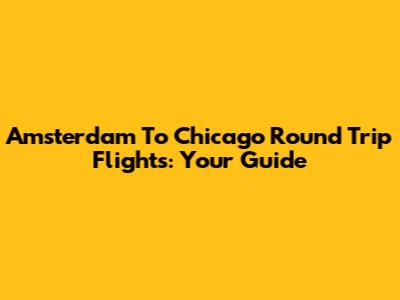 Amsterdam To Chicago Round Trip Flights: Your Guide