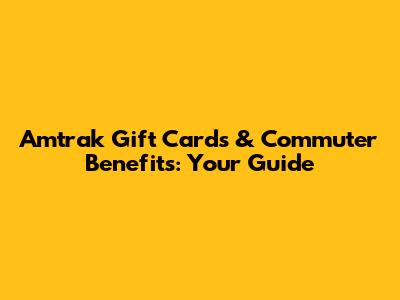Amtrak Gift Cards & Commuter Benefits: Your Guide