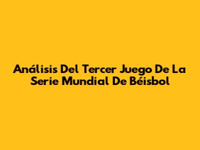 Análisis Del Tercer Juego De La Serie Mundial De Béisbol