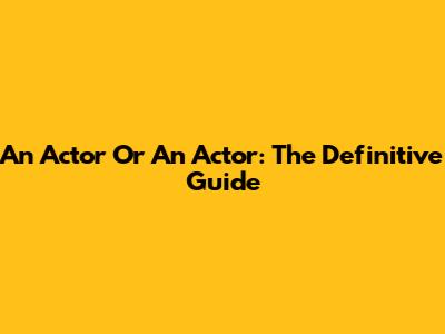 An Actor Or An Actor: The Definitive Guide