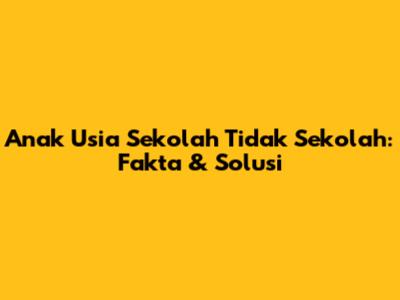 Anak Usia Sekolah Tidak Sekolah: Fakta & Solusi