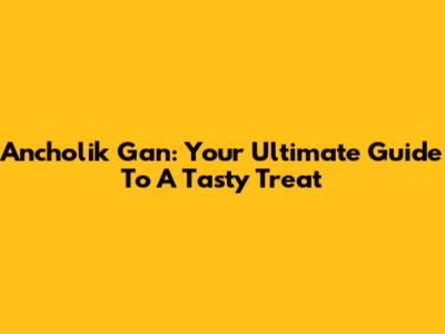 Ancholik Gan: Your Ultimate Guide To A Tasty Treat