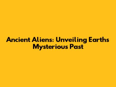 Ancient Aliens: Unveiling Earth's Mysterious Past