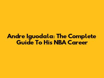 Andre Iguodala: The Complete Guide To His NBA Career