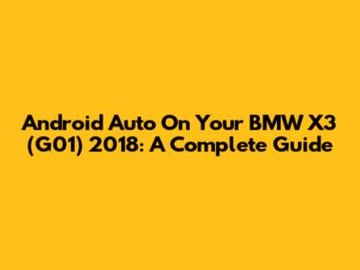Android Auto On Your BMW X3 (G01) 2018: A Complete Guide
