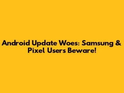 Android Update Woes: Samsung & Pixel Users Beware!