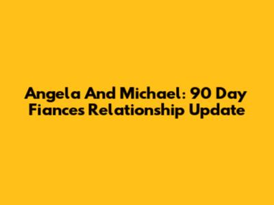 Angela And Michael: 90 Day Fiance's Relationship Update
