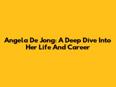 Angela De Jong: A Deep Dive Into Her Life And Career