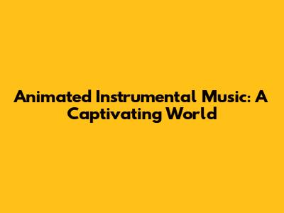 Animated Instrumental Music: A Captivating World